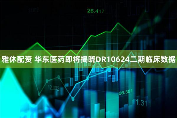 雅休配资 华东医药即将揭晓DR10624二期临床数据