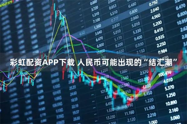 彩虹配资APP下载 人民币可能出现的“结汇潮”