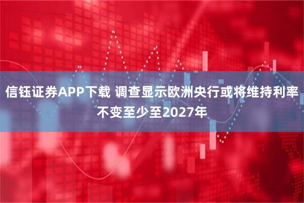 信钰证券APP下载 调查显示欧洲央行或将维持利率不变至少至2027年