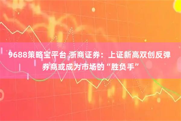 9688策略宝平台 浙商证券:上证新高双创反弹 券商或成为市场的“胜负手”