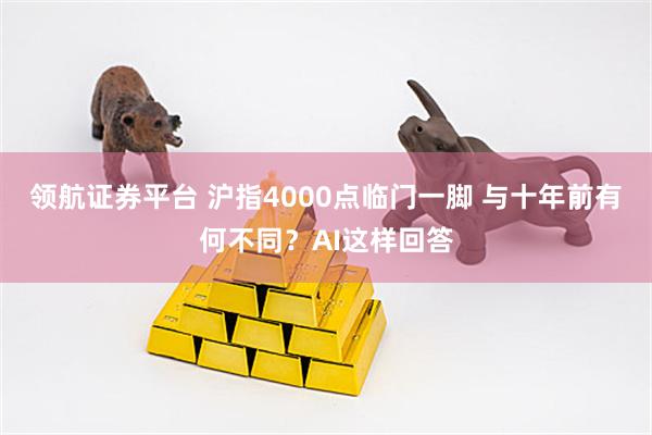 领航证券平台 沪指4000点临门一脚 与十年前有何不同?AI这样回答
