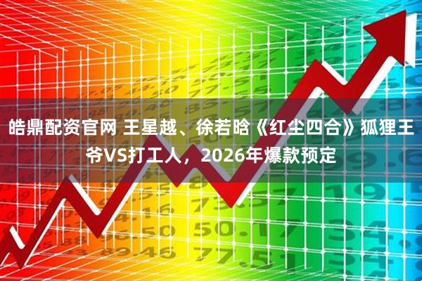 皓鼎配资官网 王星越、徐若晗《红尘四合》狐狸王爷VS打工人，2026年爆款预定