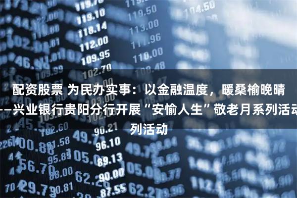 配资股票 为民办实事：以金融温度，暖桑榆晚晴——兴业银行贵阳分行开展“安愉人生”敬老月系列活动
