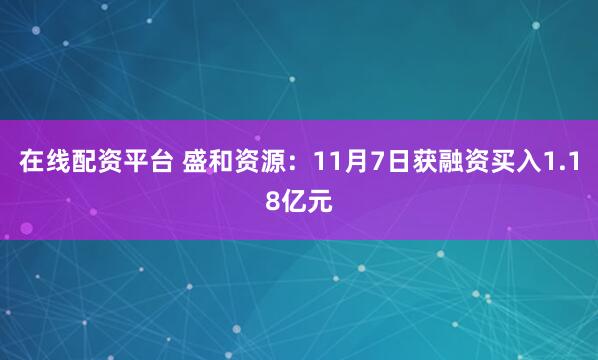 在线配资平台 盛和资源:11月7日获融资买入1.18亿元