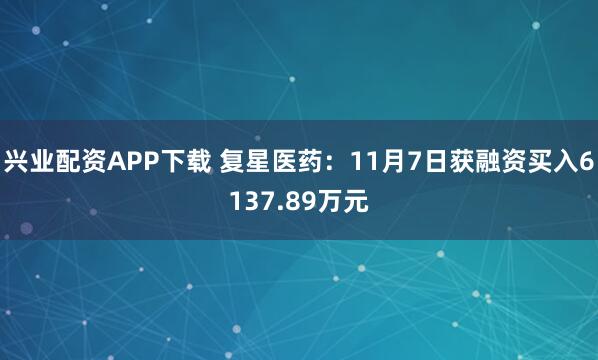 兴业配资APP下载 复星医药：11月7日获融资买入6137.89万元