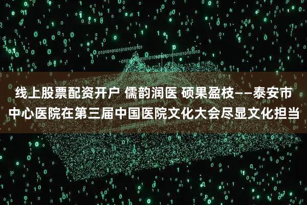 线上股票配资开户 儒韵润医 硕果盈枝——泰安市中心医院在第三届中国医院文化大会尽显文化担当