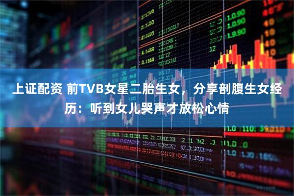 上证配资 前TVB女星二胎生女,分享剖腹生女经历:听到女儿哭声才放松心情