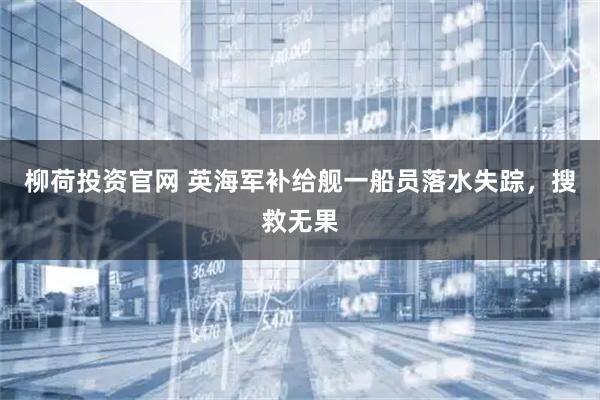 柳荷投资官网 英海军补给舰一船员落水失踪，搜救无果