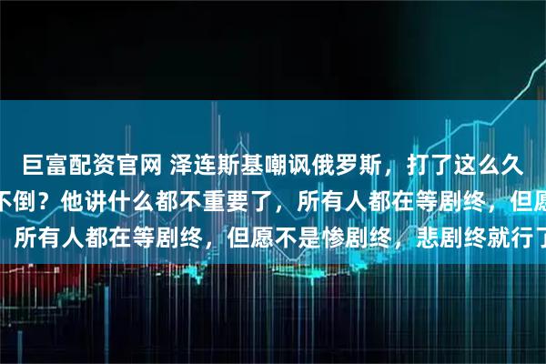 巨富配资官网 泽连斯基嘲讽俄罗斯，打了这么久，乌克兰两大要塞屹立不倒？他讲什么都不重要了，所有人都在等剧终，但愿不是惨剧终，悲剧终就行了