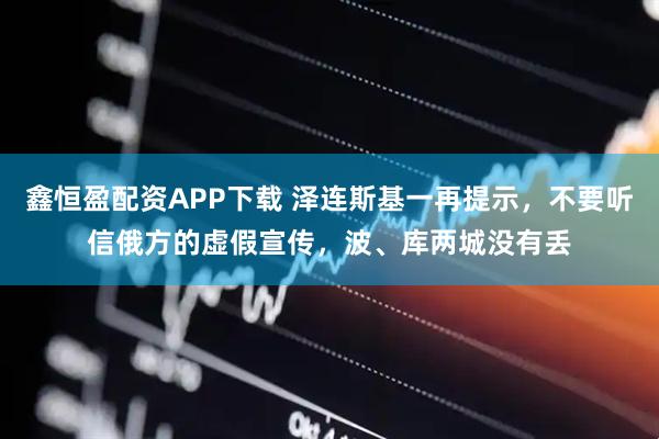 鑫恒盈配资APP下载 泽连斯基一再提示，不要听信俄方的虚假宣传，波、库两城没有丢