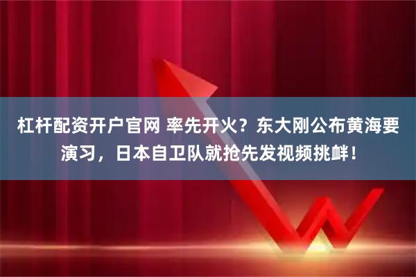 杠杆配资开户官网 率先开火？东大刚公布黄海要演习，日本自卫队就抢先发视频挑衅！