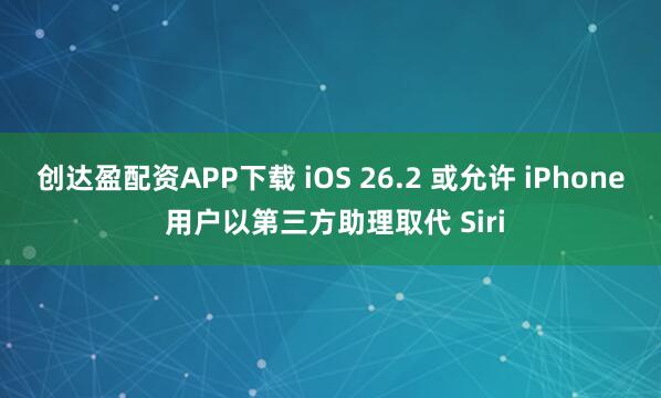 创达盈配资APP下载 iOS 26.2 或允许 iPhone 用户以第三方助理取代 Siri