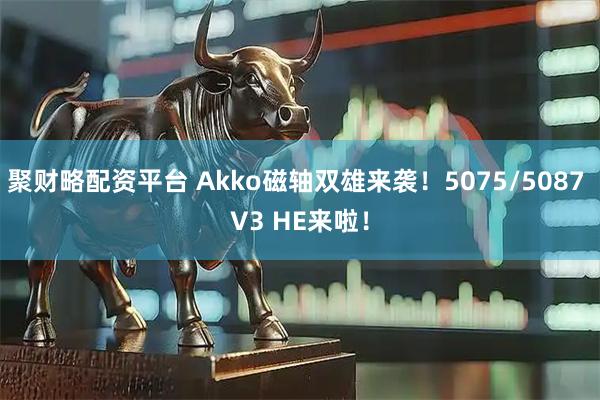 聚财略配资平台 Akko磁轴双雄来袭!5075/5087 V3 HE来啦!