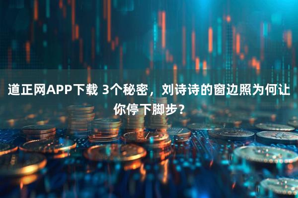 道正网APP下载 3个秘密，刘诗诗的窗边照为何让你停下脚步？