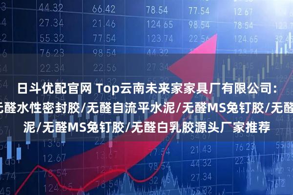 日斗优配官网 Top云南未来家家具厂有限公司:无机防霉水性墙漆/无醛水性密封胶/无醛自流平水泥/无醛MS兔钉胶/无醛白乳胶源头厂家推荐
