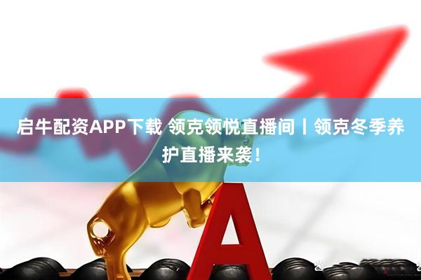 启牛配资APP下载 领克领悦直播间丨领克冬季养护直播来袭！