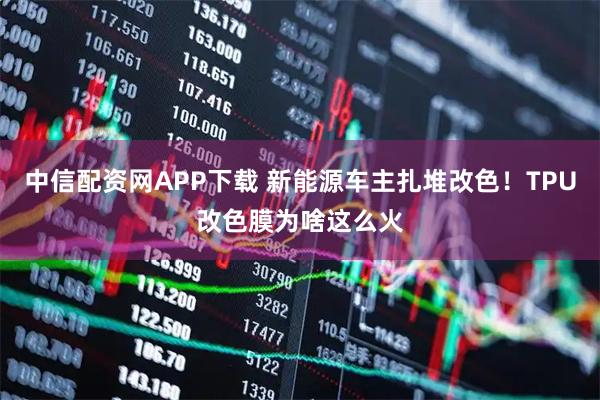 中信配资网APP下载 新能源车主扎堆改色！TPU改色膜为啥这么火