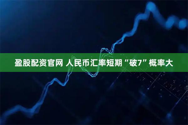 盈股配资官网 人民币汇率短期“破7”概率大