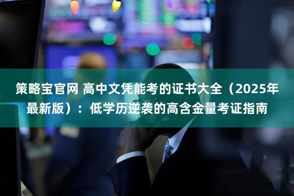 策略宝官网 高中文凭能考的证书大全（2025年最新版）：低学历逆袭的高含金量考证指南