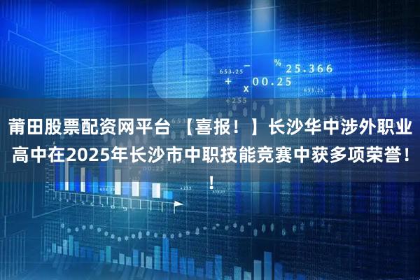 莆田股票配资网平台 【喜报！】长沙华中涉外职业高中在2025年长沙市中职技能竞赛中获多项荣誉！