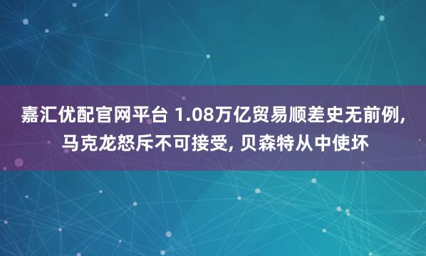 嘉汇优配官网平台 1.08万亿贸易顺差史无前例, 马克龙怒斥不可接受, 贝森特从中使坏