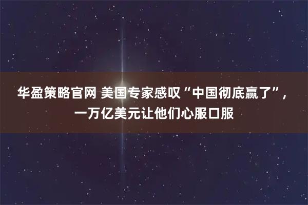 华盈策略官网 美国专家感叹“中国彻底赢了”, 一万亿美元让他们心服口服