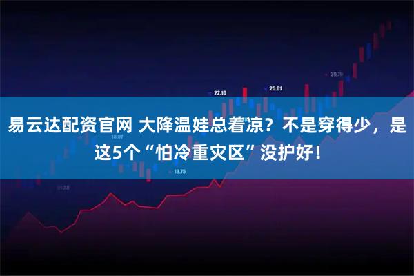 易云达配资官网 大降温娃总着凉?不是穿得少,是这5个“怕冷重灾区”没护好!