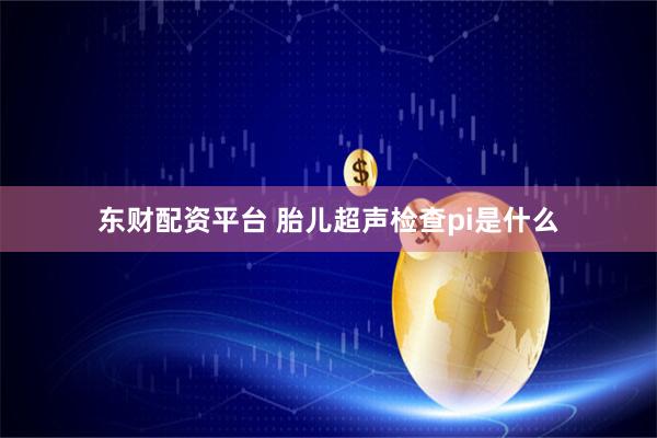 东财配资平台 胎儿超声检查pi是什么