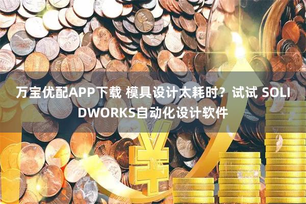 万宝优配APP下载 模具设计太耗时?试试 SOLIDWORKS自动化设计软件