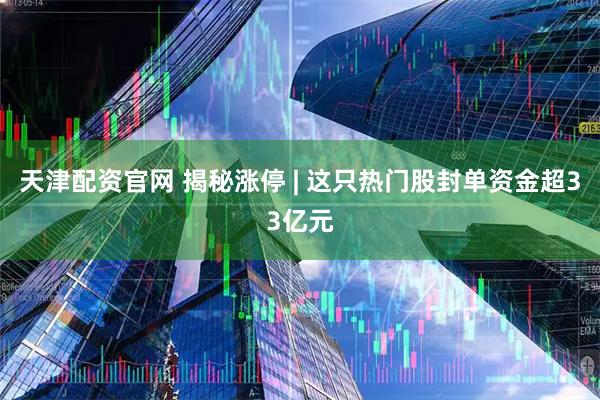 天津配资官网 揭秘涨停 | 这只热门股封单资金超33亿元