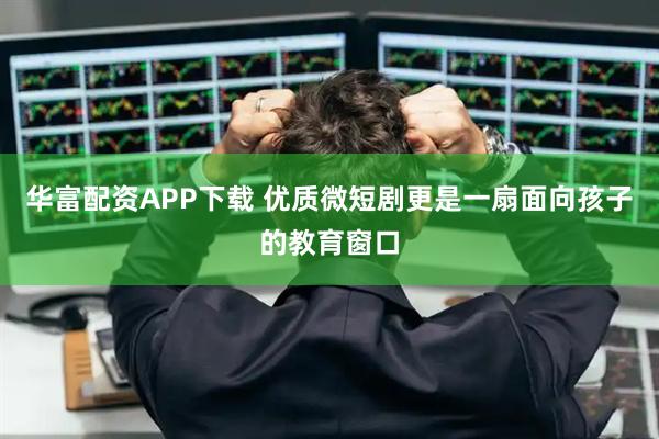 华富配资APP下载 优质微短剧更是一扇面向孩子的教育窗口