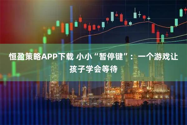 恒盈策略APP下载 小小“暂停键”：一个游戏让孩子学会等待