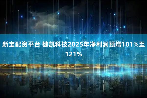 新宝配资平台 键凯科技2025年净利润预增101%至121%