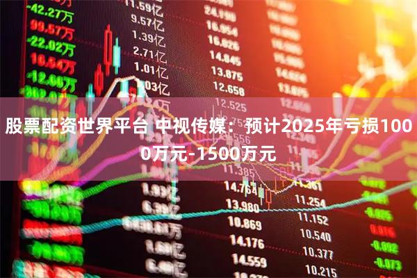 股票配资世界平台 中视传媒：预计2025年亏损1000万元-1500万元