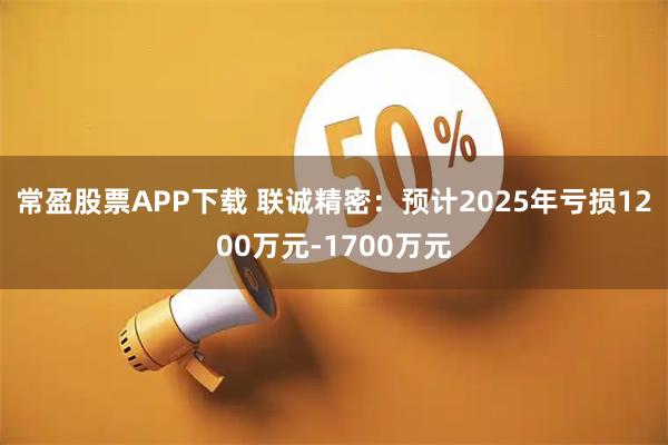 常盈股票APP下载 联诚精密：预计2025年亏损1200万元-1700万元