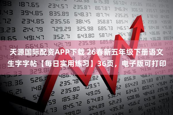 天源国际配资APP下载 26春新五年级下册语文生字字帖【每日实用练习】36页，电子版可打印