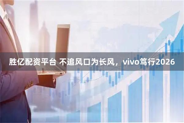 胜亿配资平台 不追风口为长风，vivo笃行2026