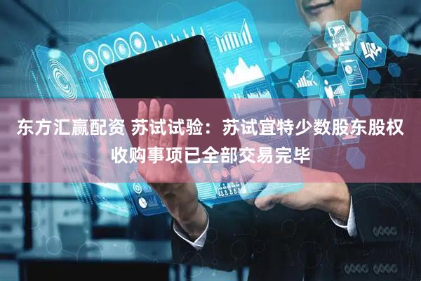 东方汇赢配资 苏试试验：苏试宜特少数股东股权收购事项已全部交易完毕