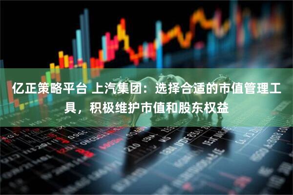 亿正策略平台 上汽集团：选择合适的市值管理工具，积极维护市值和股东权益