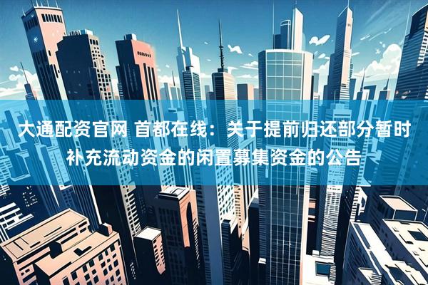 大通配资官网 首都在线：关于提前归还部分暂时补充流动资金的闲置募集资金的公告