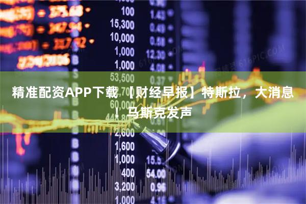 精准配资APP下载 【财经早报】特斯拉，大消息！马斯克发声