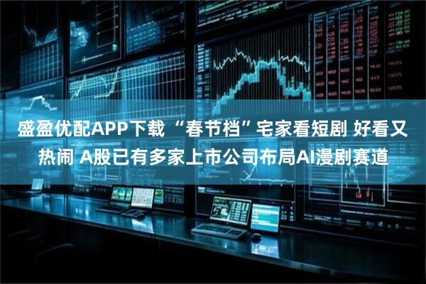 盛盈优配APP下载 “春节档”宅家看短剧 好看又热闹 A股已有多家上市公司布局AI漫剧赛道
