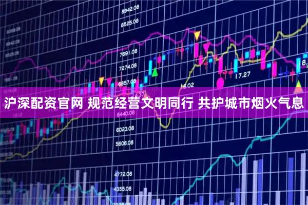 沪深配资官网 规范经营文明同行 共护城市烟火气息