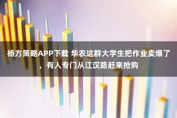 杨方策略APP下载 华农这群大学生把作业卖爆了，有人专门从江汉路赶来抢购