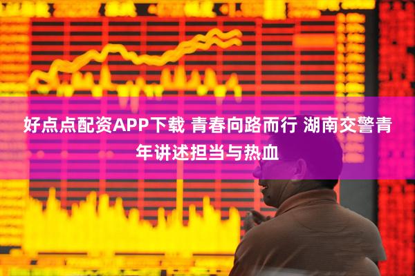 好点点配资APP下载 青春向路而行 湖南交警青年讲述担当与热血