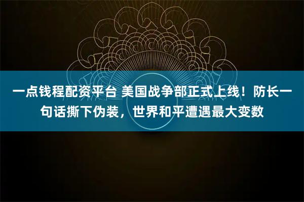 一点钱程配资平台 美国战争部正式上线!防长一句话撕下伪装,世界和平遭遇最大变数