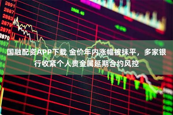 国融配资APP下载 金价年内涨幅被抹平，多家银行收紧个人贵金属延期合约风控