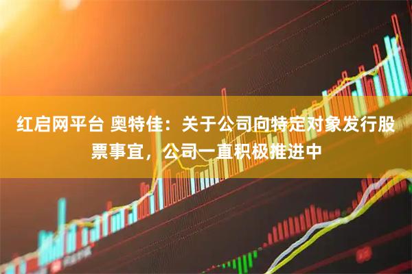 红启网平台 奥特佳：关于公司向特定对象发行股票事宜，公司一直积极推进中