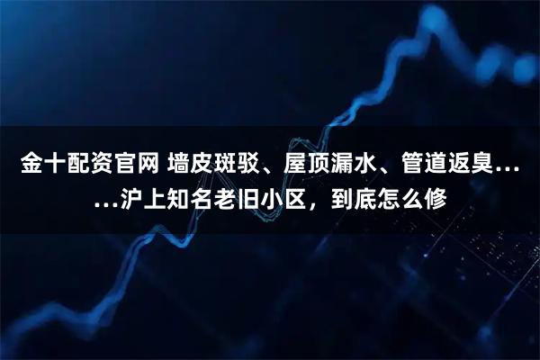 金十配资官网 墙皮斑驳、屋顶漏水、管道返臭……沪上知名老旧小区，到底怎么修