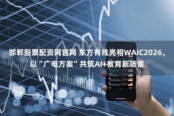 邯郸股票配资网官网 东方有线亮相WAIC2026，以“广电方案”共筑AI+教育新场景